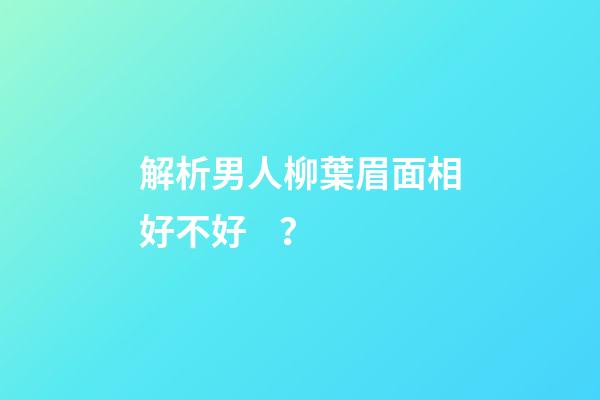 解析男人柳葉眉面相好不好？